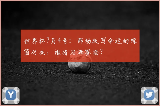 世界杯7月4号：那场改写命运的绿茵对决，谁将泪洒赛场？