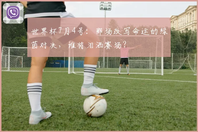 世界杯7月4号:那场改写命运的绿茵对决,谁将泪洒赛场?