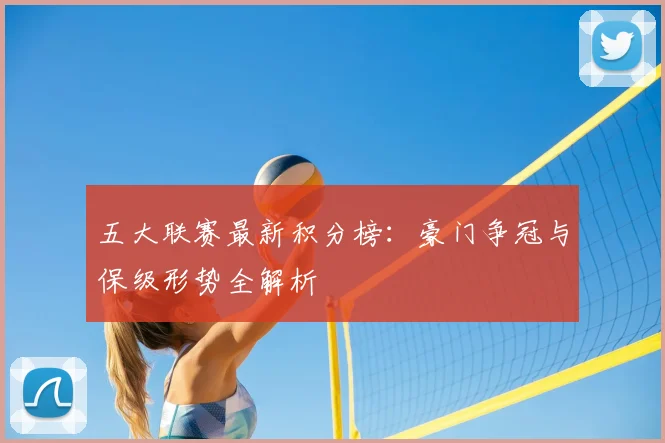 五大联赛最新积分榜：豪门争冠与保级形势全解析