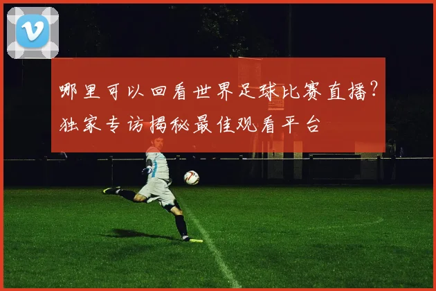 哪里可以回看世界足球比赛直播？独家专访揭秘最佳观看平台