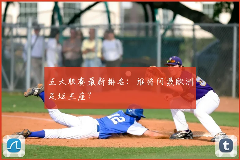 五大联赛最新排名：谁将问鼎欧洲足坛王座？