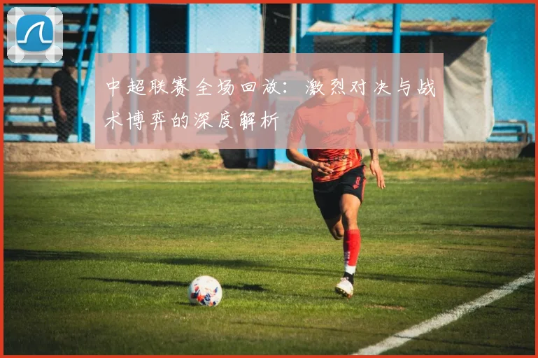 中超联赛全场回放:激烈对决与战术博弈的深度解析