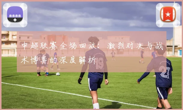 中超联赛全场回放：激烈对决与战术博弈的深度解析