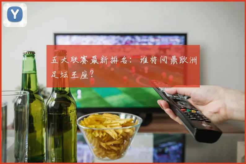 五大联赛最新排名:谁将问鼎欧洲足坛王座?