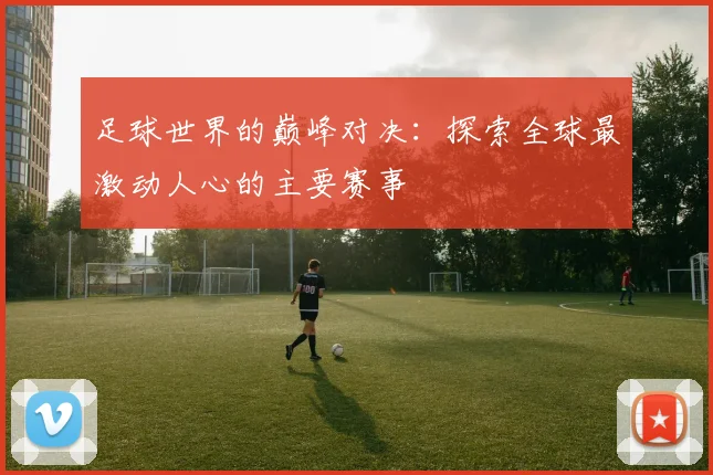 足球世界的巅峰对决：探索全球最激动人心的主要赛事