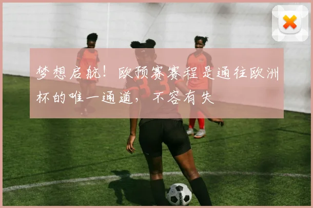 梦想启航!欧预赛赛程是通往欧洲杯的唯一通道,不容有失