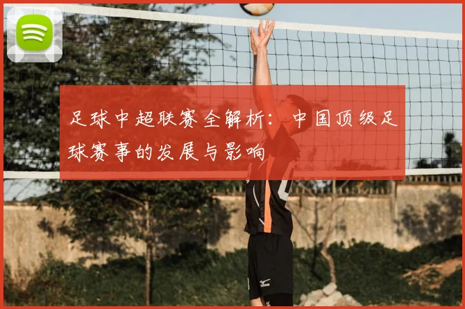 足球中超联赛全解析:中国顶级足球赛事的发展与影响