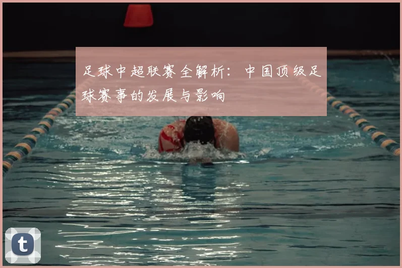 足球中超联赛全解析:中国顶级足球赛事的发展与影响