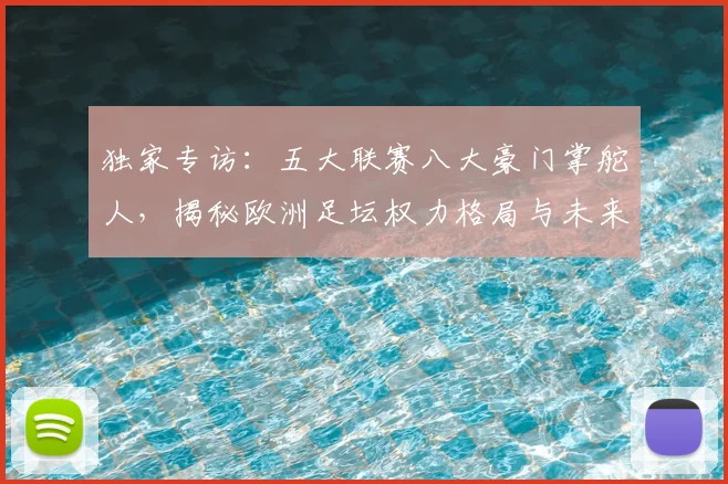 独家专访:五大联赛八大豪门掌舵人,揭秘欧洲足坛权力格局与未来战略
