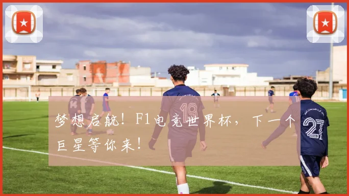 梦想启航!F1电竞世界杯,下一个巨星等你来!